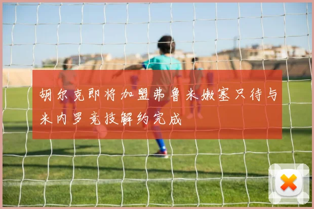 胡尔克即将加盟弗鲁米嫩塞只待与米内罗竞技解约完成