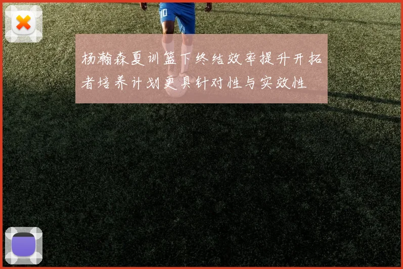 杨瀚森夏训篮下终结效率提升开拓者培养计划更具针对性与实效性