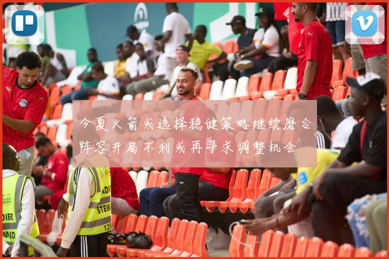今夏火箭或选择稳健策略继续磨合阵容开局不利或再寻求调整机会