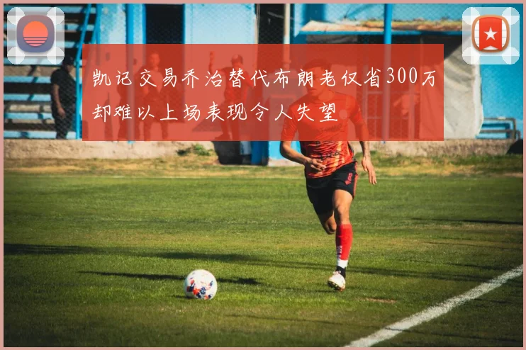 凯记交易乔治替代布朗老仅省300万却难以上场表现令人失望