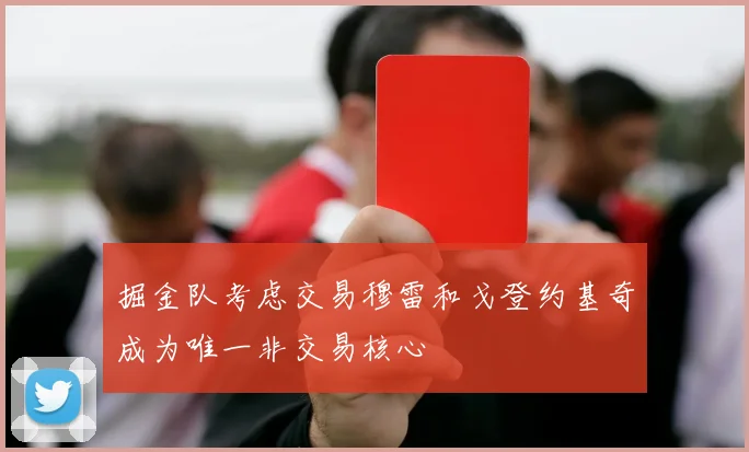 掘金队考虑交易穆雷和戈登约基奇成为唯一非交易核心