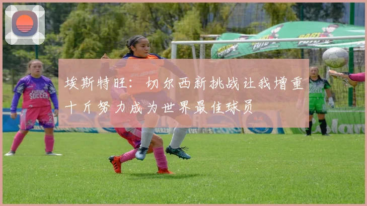 埃斯特旺：切尔西新挑战让我增重十斤努力成为世界最佳球员