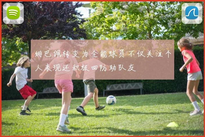 姆巴佩转变为全能球员不仅关注个人表现还积极回防助队友