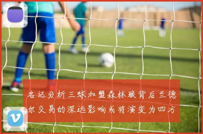 名记分析三球加盟森林狼背后兰德尔交易的深远影响或将演变为四方交易