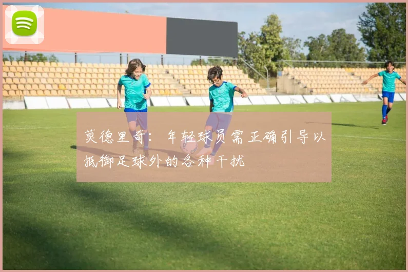 莫德里奇：年轻球员需正确引导以抵御足球外的各种干扰