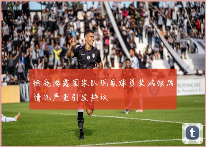 徐亮揭露国家队现象球员装病缺席情况严重引发热议
