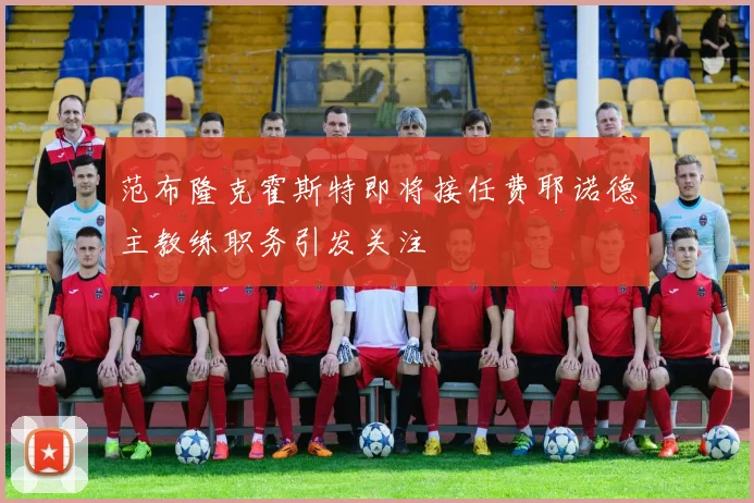 范布隆克霍斯特即将接任费耶诺德主教练职务引发关注