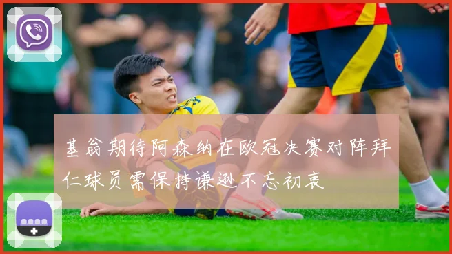 基翁期待阿森纳在欧冠决赛对阵拜仁球员需保持谦逊不忘初衷