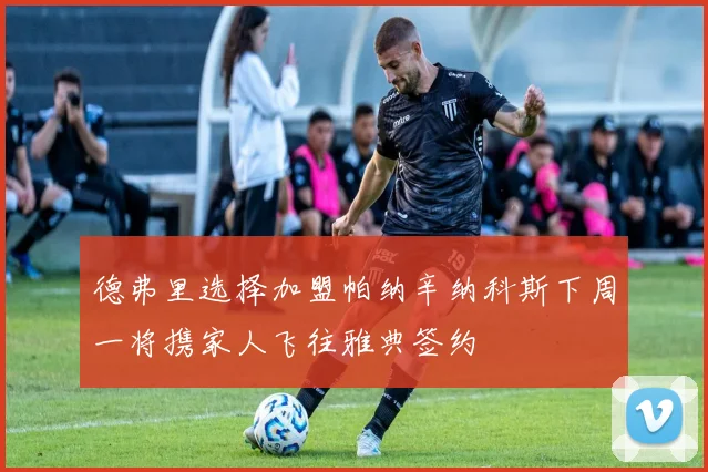 德弗里选择加盟帕纳辛纳科斯下周一将携家人飞往雅典签约