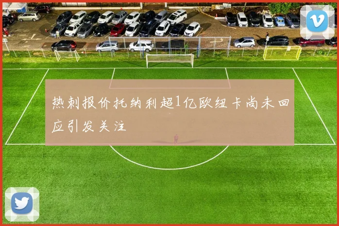 热刺报价托纳利超1亿欧纽卡尚未回应引发关注