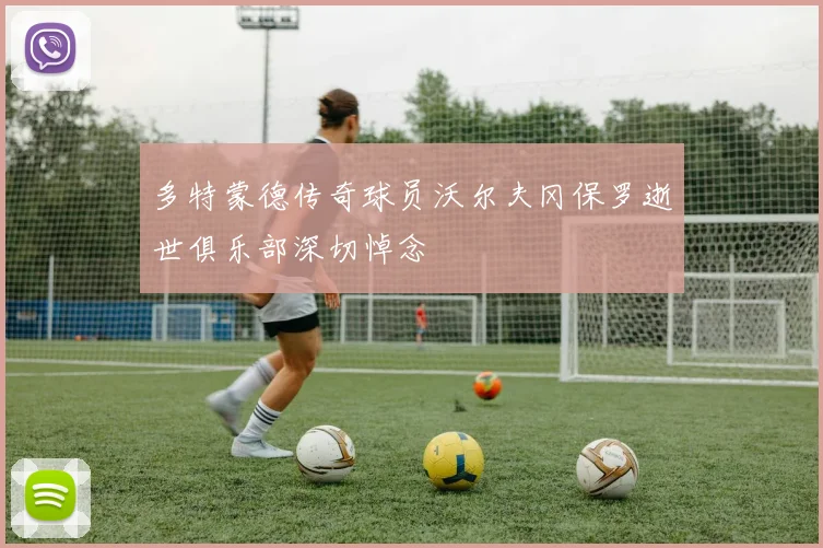 多特蒙德传奇球员沃尔夫冈保罗逝世俱乐部深切悼念