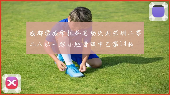 成都蓉城希拉谷客场失利深圳二零二八以一球小胜晋级中乙第14轮