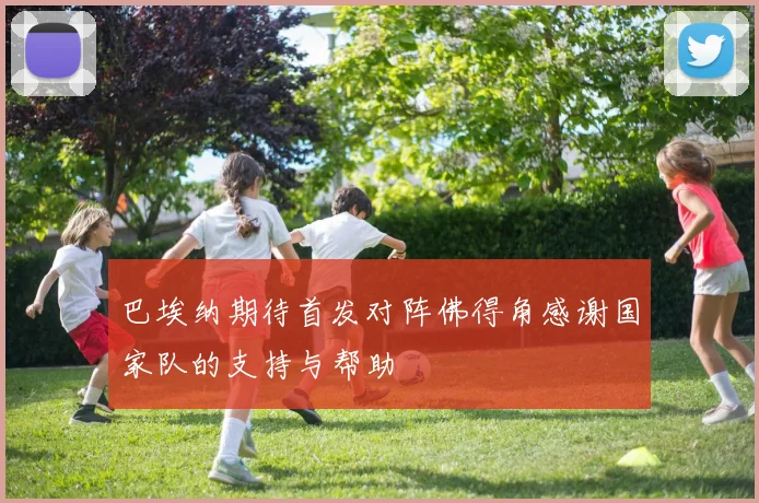 巴埃纳期待首发对阵佛得角感谢国家队的支持与帮助
