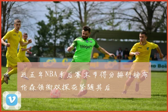 近五年NBA季后赛末节得分排行榜布伦森领衔双探花紧随其后