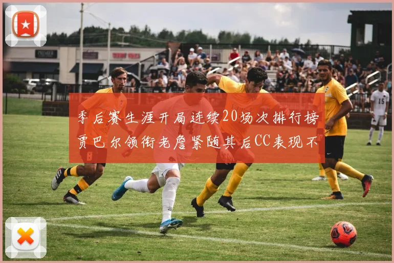 季后赛生涯开局连续20场次排行榜贾巴尔领衔老詹紧随其后CC表现不俗