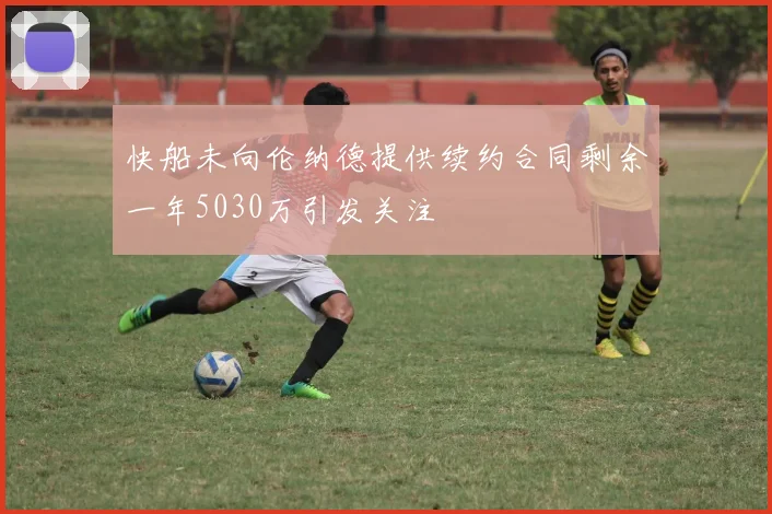 快船未向伦纳德提供续约合同剩余一年5030万引发关注