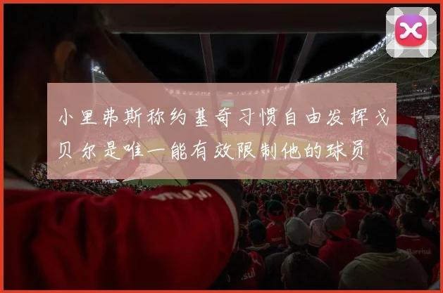 小里弗斯称约基奇习惯自由发挥戈贝尔是唯一能有效限制他的球员