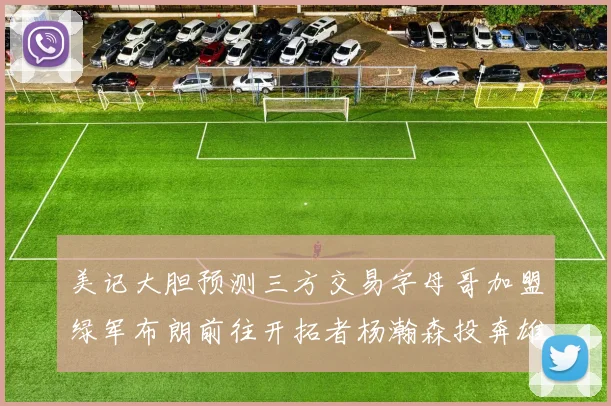美记大胆预测三方交易字母哥加盟绿军布朗前往开拓者杨瀚森投奔雄鹿
