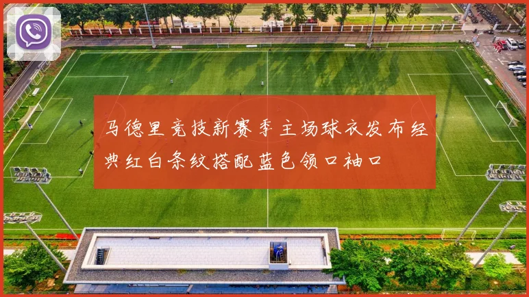 马德里竞技新赛季主场球衣发布经典红白条纹搭配蓝色领口袖口