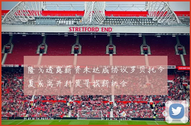 隆戈透露薪资未达成协议罗贝托今夏或离开科莫寻找新机会