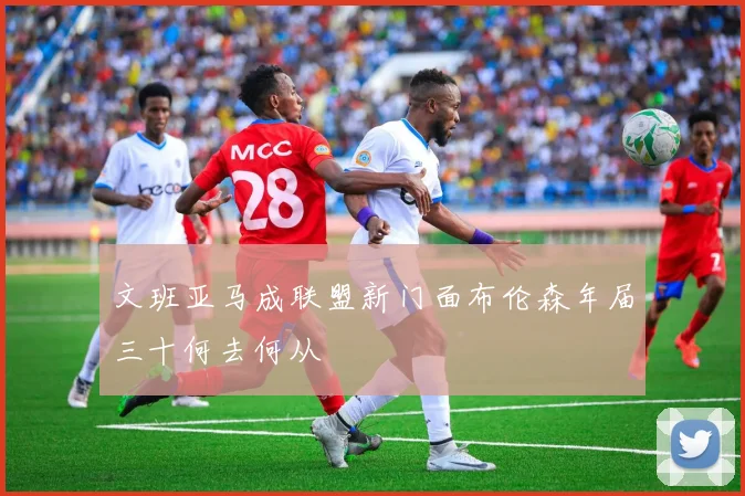 文班亚马成联盟新门面布伦森年届三十何去何从