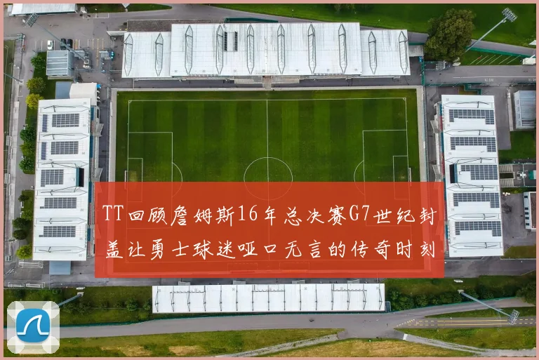 TT回顾詹姆斯16年总决赛G7世纪封盖让勇士球迷哑口无言的传奇时刻